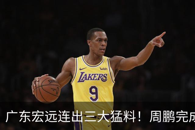 广东宏远连出三大猛料！周鹏完成签约，徐杰升任副队长，朱芳雨正式组建新队