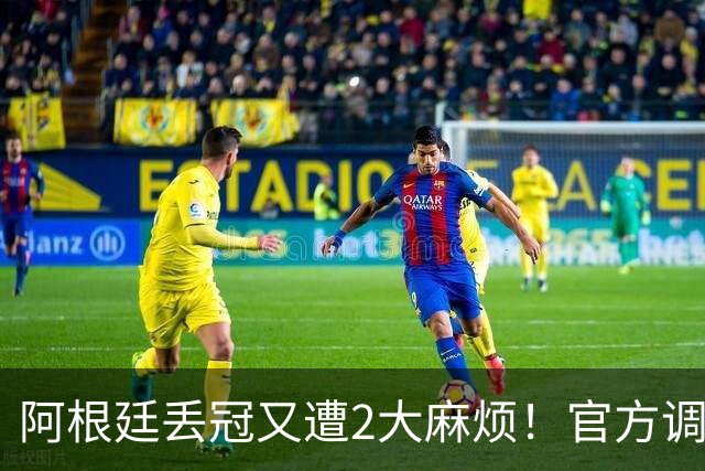 阿根廷丢冠又遭2大麻烦！官方调查决赛后冲突，劳塔罗不满主帅
